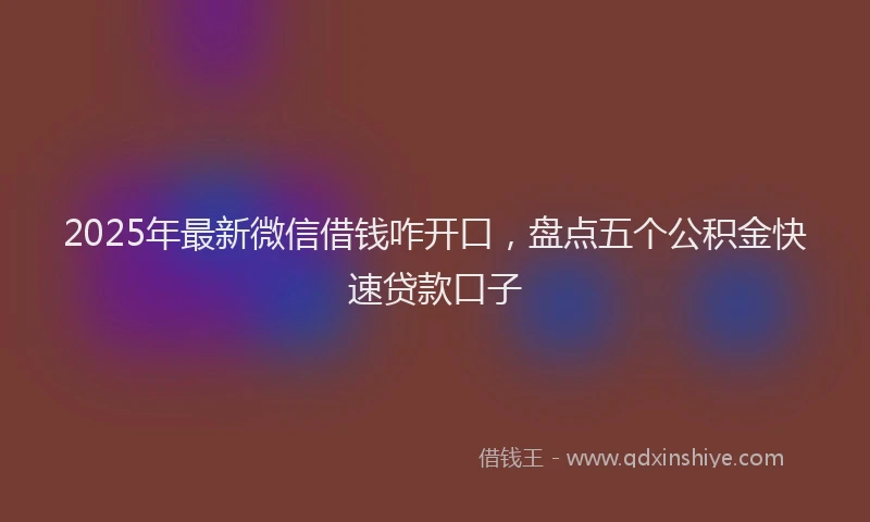 2025年最新微信借钱咋开口，盘点五个公积金快速贷款口子