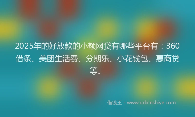 2025年的好放款的小额网贷有哪些平台有：360借条、美团生活费、分期乐、小花钱包、惠商贷等。
