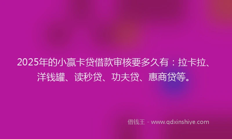 2025年的小赢卡贷借款审核要多久有：拉卡拉、洋钱罐、读秒贷、功夫贷、惠商贷等。