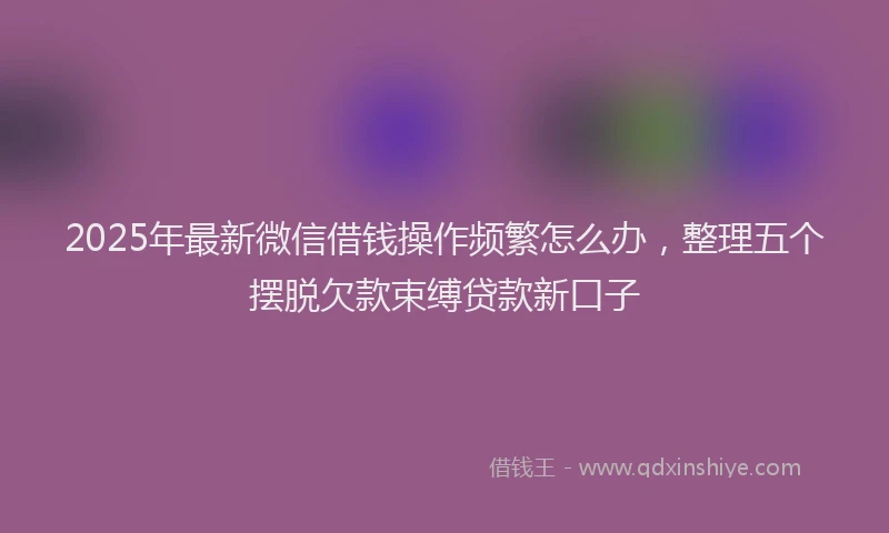 2025年最新微信借钱操作频繁怎么办，整理五个摆脱欠款束缚贷款新口子