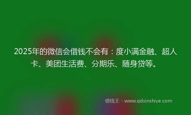 2025年的微信会借钱不会有：度小满金融、超人卡、美团生活费、分期乐、随身贷等。