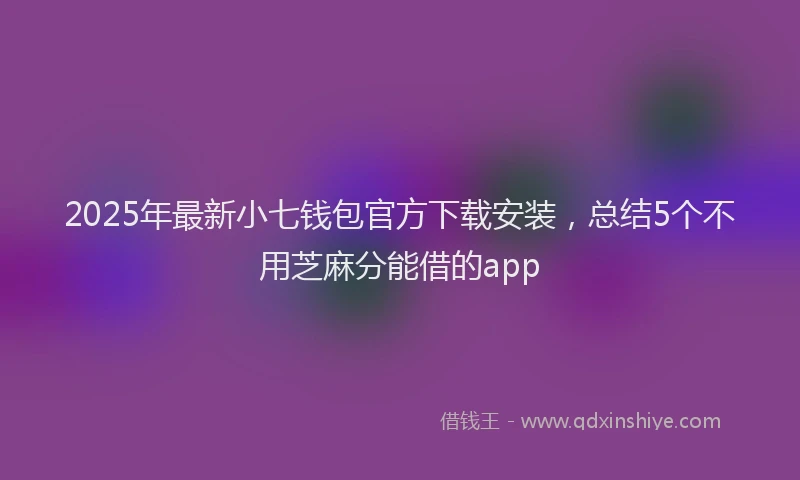 2025年最新小七钱包官方下载安装，总结5个不用芝麻分能借的app