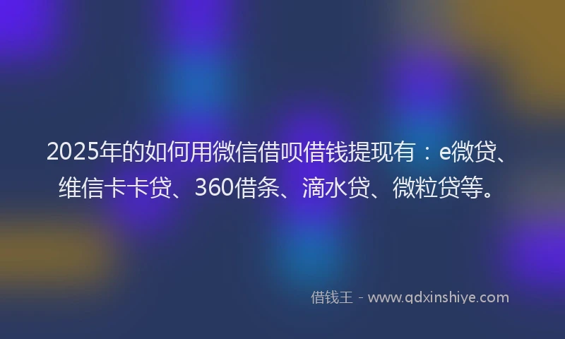 2025年的如何用微信借呗借钱提现有：e微贷、维信卡卡贷、360借条、滴水贷、微粒贷等。