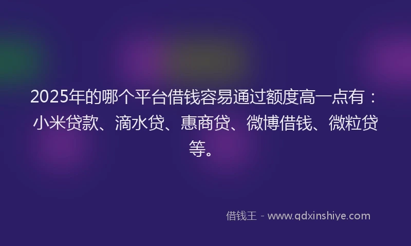 2025年的哪个平台借钱容易通过额度高一点有：小米贷款、滴水贷、惠商贷、微博借钱、微粒贷等。