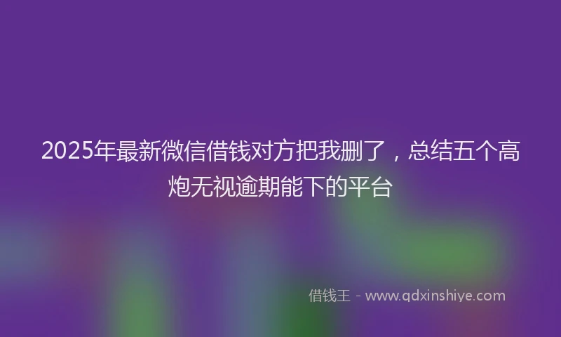 2025年最新微信借钱对方把我删了，总结五个高炮无视逾期能下的平台