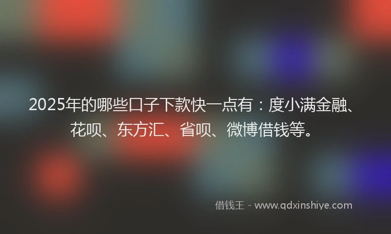 2025年的哪些口子下款快一点有：度小满金融、花呗、东方汇、省呗、微博借钱等。
