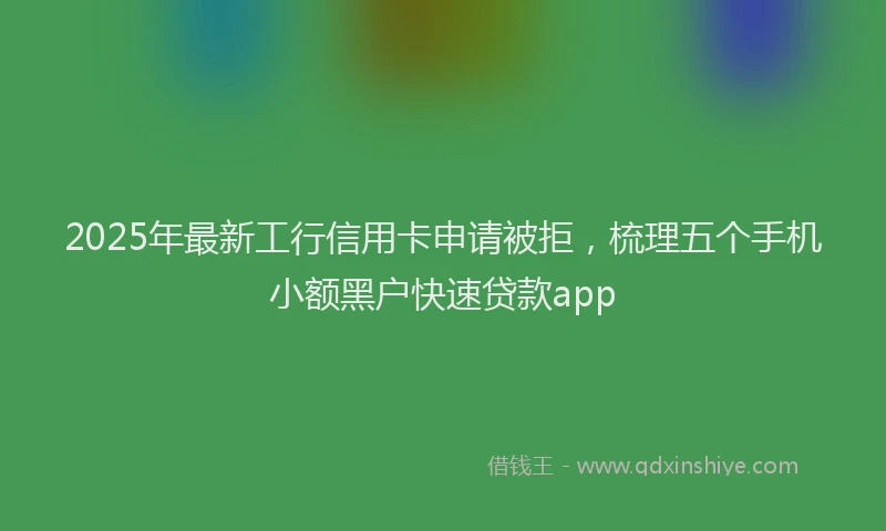 2025年最新工行信用卡申请被拒，梳理五个手机小额黑户快速贷款app