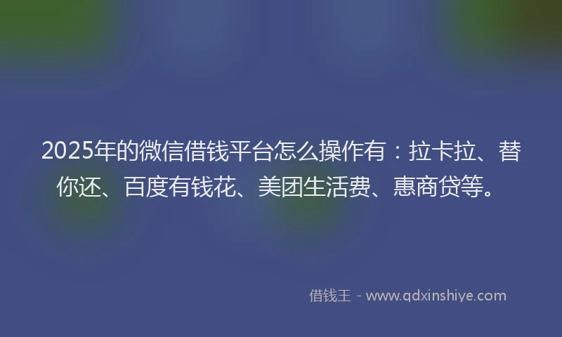 2025年的微信借钱平台怎么操作有：拉卡拉、替你还、百度有钱花、美团生活费、惠商贷等。