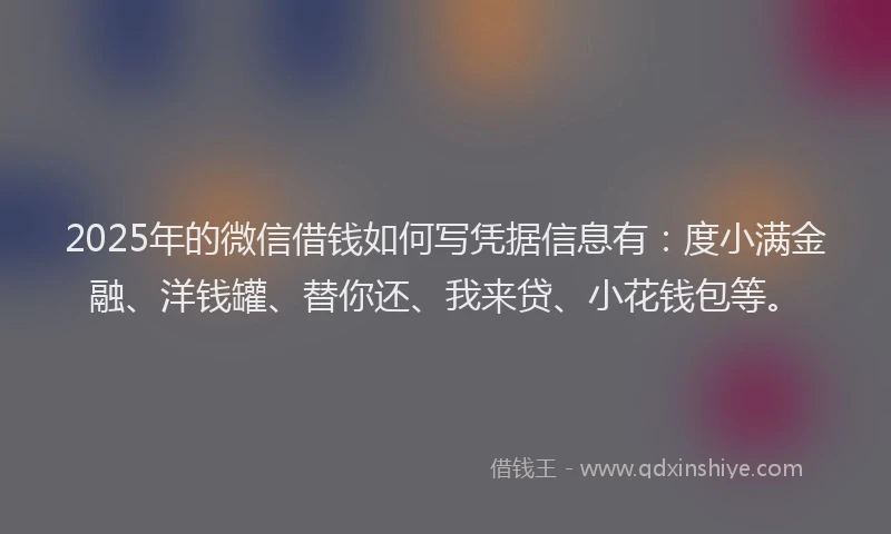 2025年的微信借钱如何写凭据信息有：度小满金融、洋钱罐、替你还、我来贷、小花钱包等。