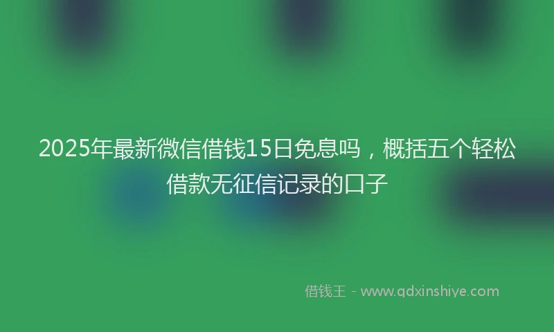 2025年最新微信借钱15日免息吗，概括五个轻松借款无征信记录的口子