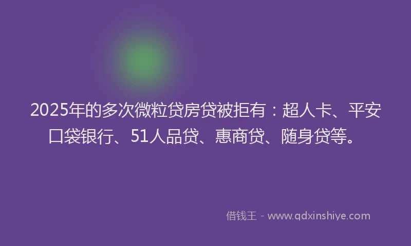 2025年的多次微粒贷房贷被拒有：超人卡、平安口袋银行、51人品贷、惠商贷、随身贷等。