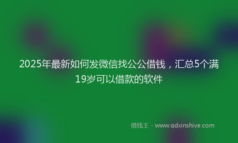 2025年最新如何发微信找公公借钱，汇总5个满19岁可以借款的软件