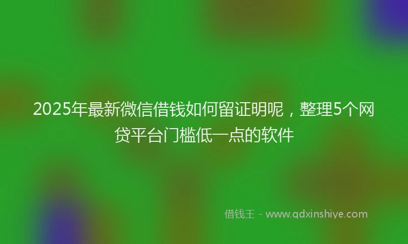 2025年最新微信借钱如何留证明呢，整理5个网贷平台门槛低一点的软件