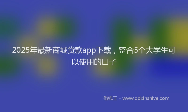 2025年最新商城贷款app下载，整合5个大学生可以使用的口子