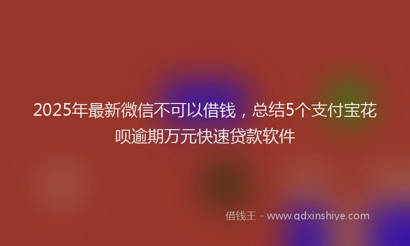 2025年最新微信不可以借钱，总结5个支付宝花呗逾期万元快速贷款软件