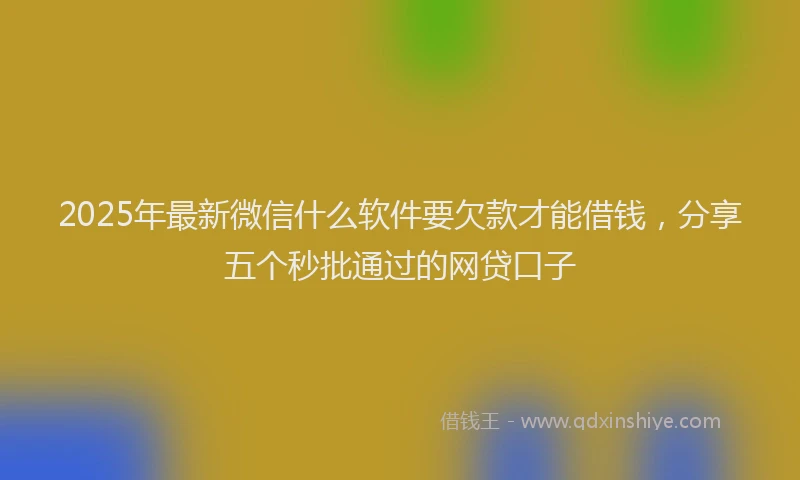 2025年最新微信什么软件要欠款才能借钱，分享五个秒批通过的网贷口子