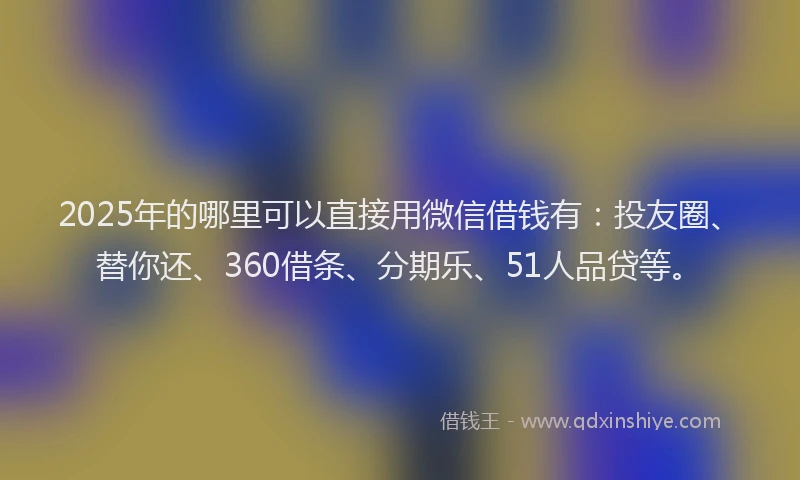 2025年的哪里可以直接用微信借钱有：投友圈、替你还、360借条、分期乐、51人品贷等。