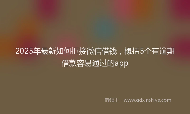 2025年最新如何拒接微信借钱，概括5个有逾期借款容易通过的app