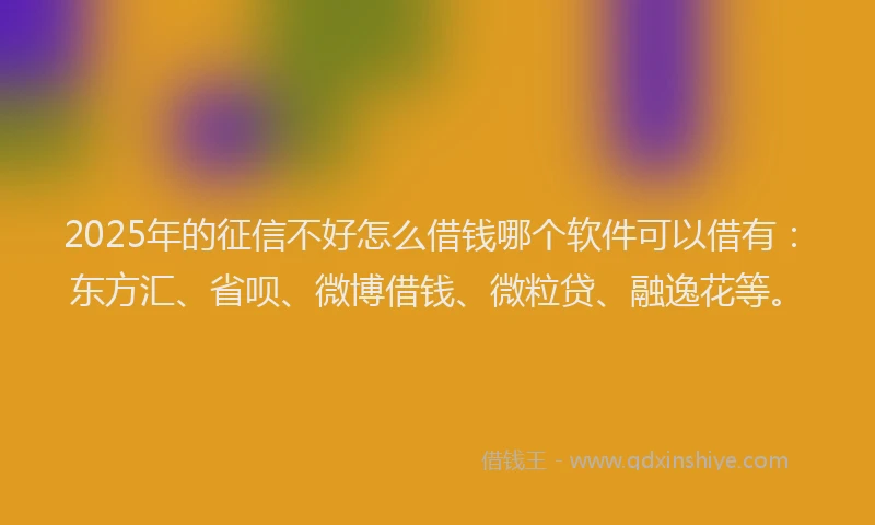 2025年的征信不好怎么借钱哪个软件可以借有：东方汇、省呗、微博借钱、微粒贷、融逸花等。