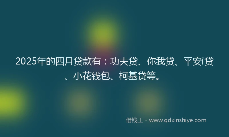 2025年的四月贷款有：功夫贷、你我贷、平安i贷、小花钱包、柯基贷等。