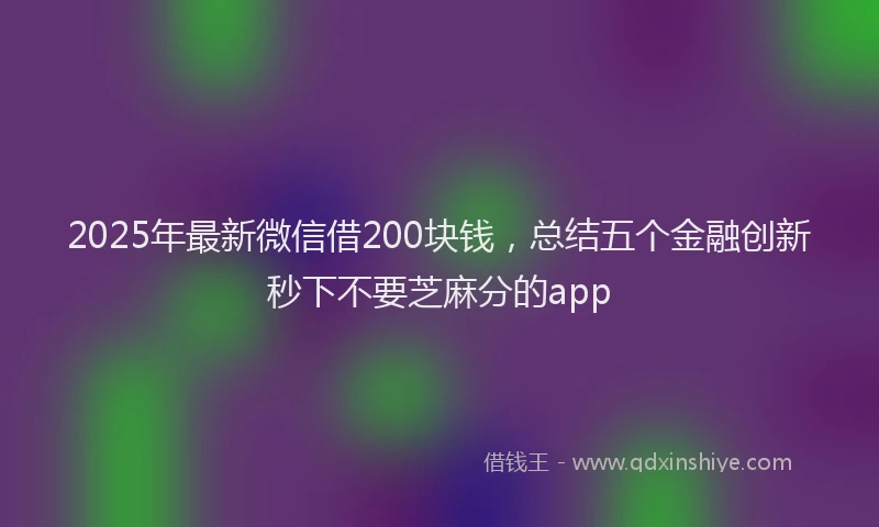 2025年最新微信借200块钱，总结五个金融创新秒下不要芝麻分的app