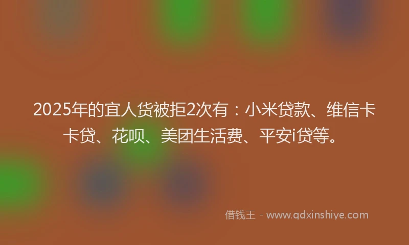 2025年的宜人货被拒2次有：小米贷款、维信卡卡贷、花呗、美团生活费、平安i贷等。