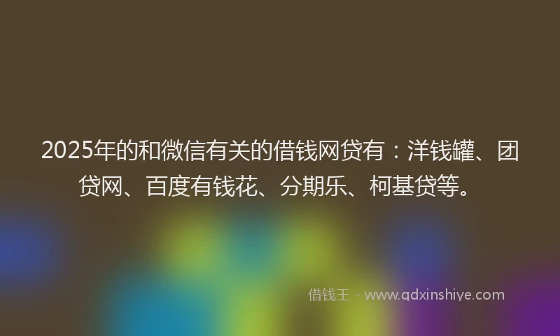 2025年的和微信有关的借钱网贷有：洋钱罐、团贷网、百度有钱花、分期乐、柯基贷等。