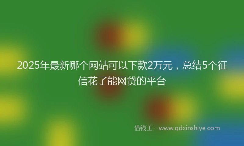 2025年最新哪个网站可以下款2万元，总结5个征信花了能网贷的平台