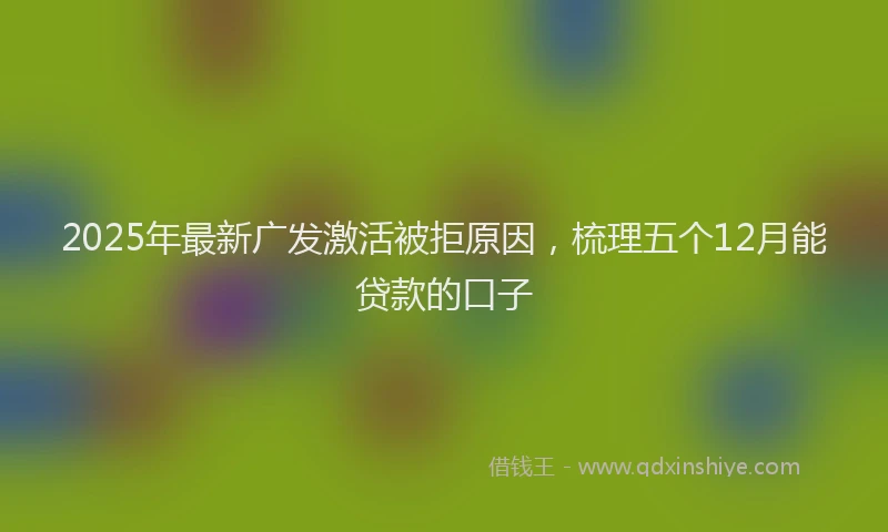 2025年最新广发激活被拒原因，梳理五个12月能贷款的口子