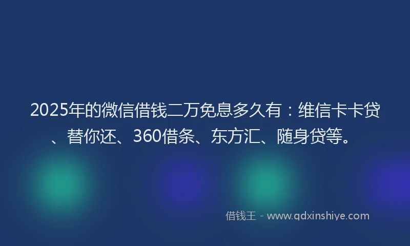 2025年的微信借钱二万免息多久有：维信卡卡贷、替你还、360借条、东方汇、随身贷等。