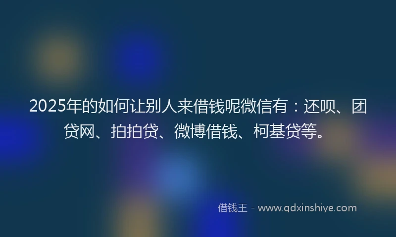 2025年的如何让别人来借钱呢微信有：还呗、团贷网、拍拍贷、微博借钱、柯基贷等。