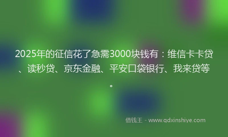 2025年的征信花了急需3000块钱有：维信卡卡贷、读秒贷、京东金融、平安口袋银行、我来贷等。