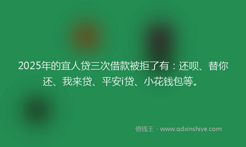 2025年的宜人贷三次借款被拒了有：还呗、替你还、我来贷、平安i贷、小花钱包等。