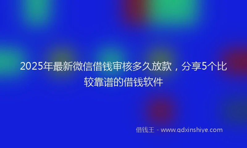 2025年最新微信借钱审核多久放款，分享5个比较靠谱的借钱软件
