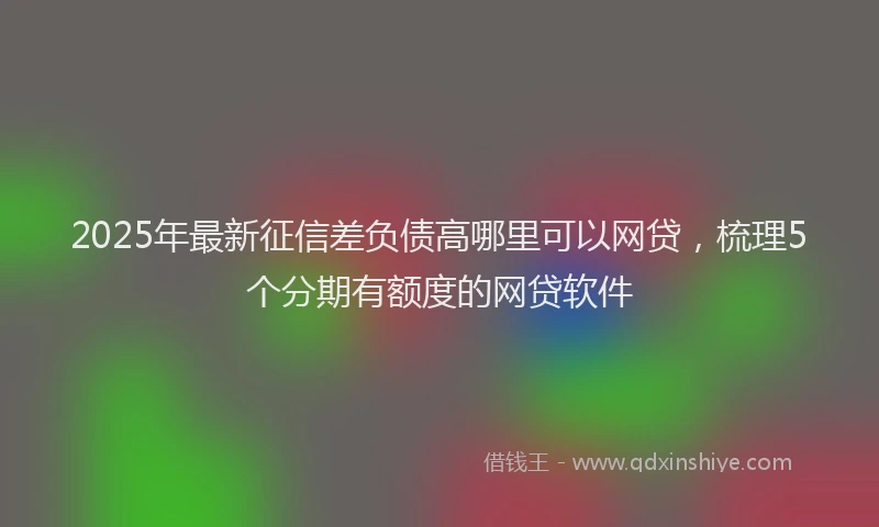 2025年最新征信差负债高哪里可以网贷，梳理5个分期有额度的网贷软件