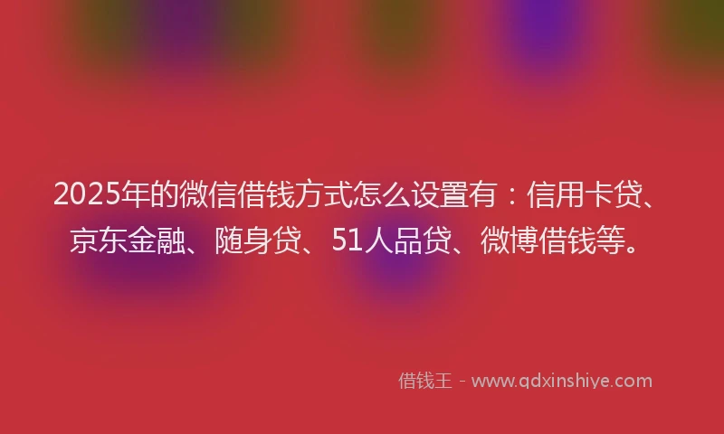 2025年的微信借钱方式怎么设置有：信用卡贷、京东金融、随身贷、51人品贷、微博借钱等。