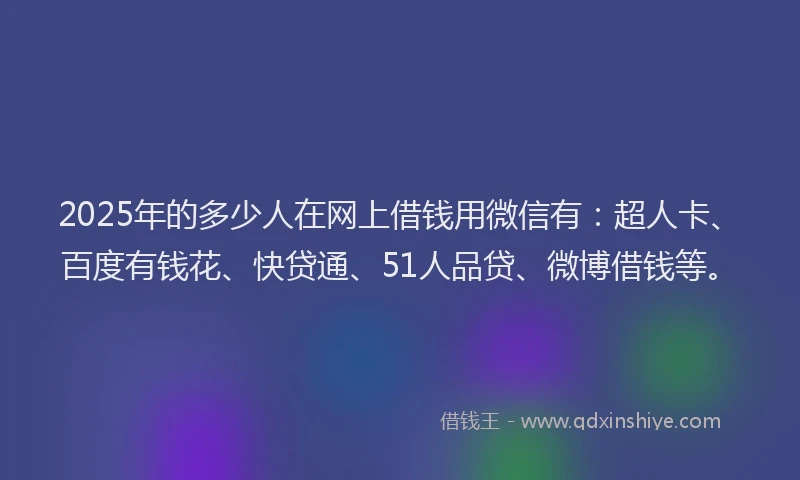 2025年的多少人在网上借钱用微信有：超人卡、百度有钱花、快贷通、51人品贷、微博借钱等。