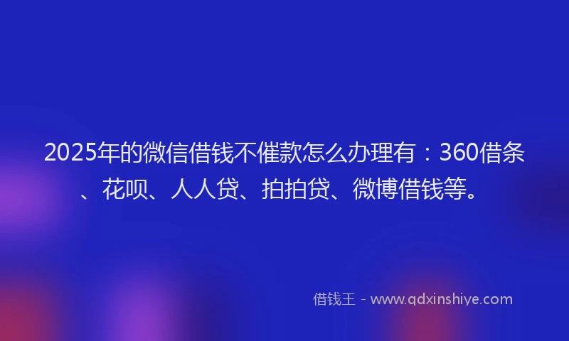 2025年的微信借钱不催款怎么办理有：360借条、花呗、人人贷、拍拍贷、微博借钱等。