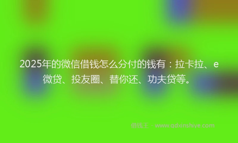 2025年的微信借钱怎么分付的钱有：拉卡拉、e微贷、投友圈、替你还、功夫贷等。