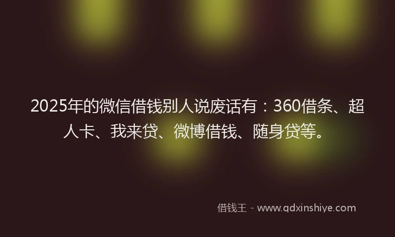 2025年的微信借钱别人说废话有：360借条、超人卡、我来贷、微博借钱、随身贷等。