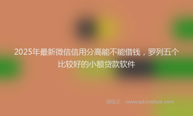 2025年最新微信信用分高能不能借钱，罗列五个比较好的小额贷款软件
