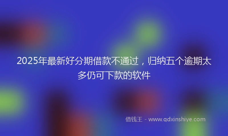 2025年最新好分期借款不通过，归纳五个逾期太多仍可下款的软件