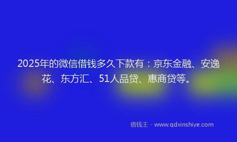 2025年的微信借钱多久下款有：京东金融、安逸花、东方汇、51人品贷、惠商贷等。