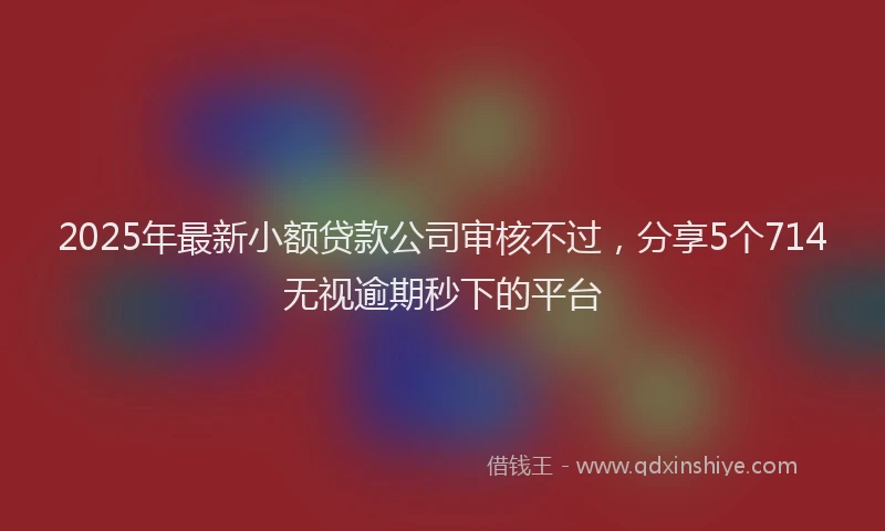 2025年最新小额贷款公司审核不过，分享5个714无视逾期秒下的平台