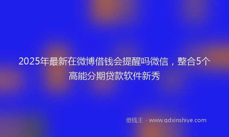 2025年最新在微博借钱会提醒吗微信，整合5个高能分期贷款软件新秀