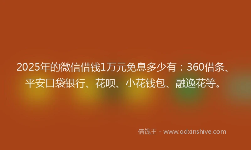 2025年的微信借钱1万元免息多少有：360借条、平安口袋银行、花呗、小花钱包、融逸花等。