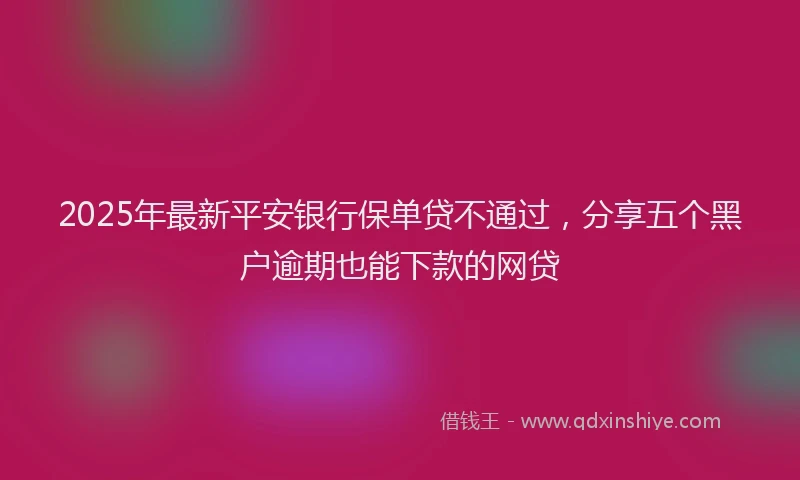 2025年最新平安银行保单贷不通过，分享五个黑户逾期也能下款的网贷