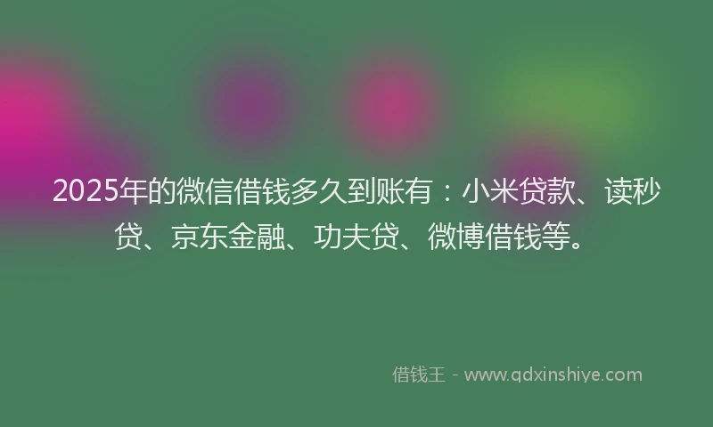 2025年的微信借钱多久到账有：小米贷款、读秒贷、京东金融、功夫贷、微博借钱等。