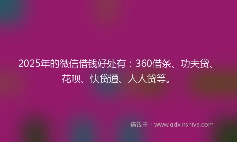 2025年的微信借钱好处有：360借条、功夫贷、花呗、快贷通、人人贷等。