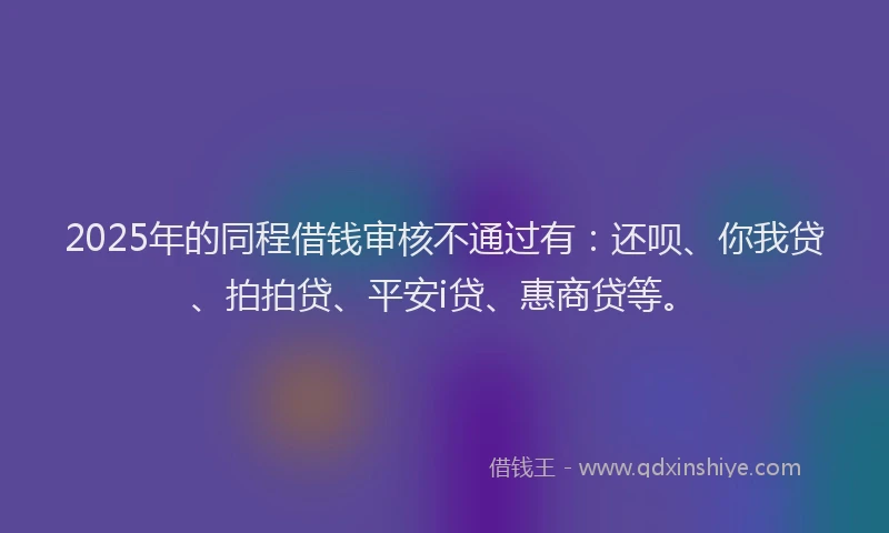 2025年的同程借钱审核不通过有：还呗、你我贷、拍拍贷、平安i贷、惠商贷等。